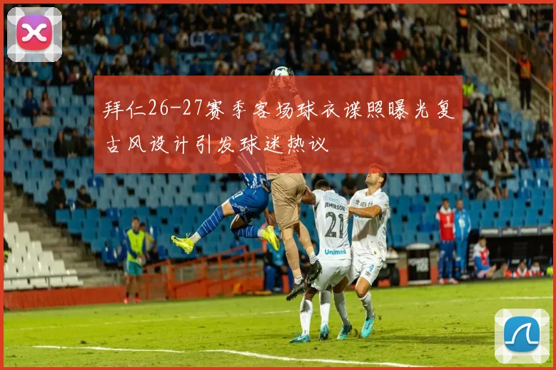 拜仁26-27赛季客场球衣谍照曝光复古风设计引发球迷热议