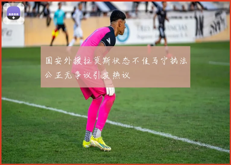 国安外援拉莫斯状态不佳马宁执法公正无争议引发热议