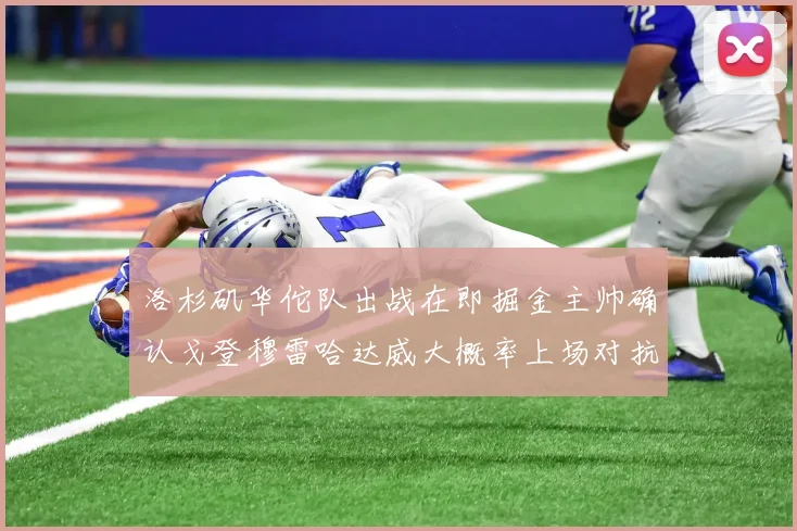 洛杉矶华佗队出战在即掘金主帅确认戈登穆雷哈达威大概率上场对抗湖人