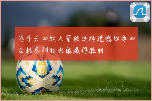 范乔丹回顾火箭被逆转遗憾称每回合耗尽24秒也能赢得胜利