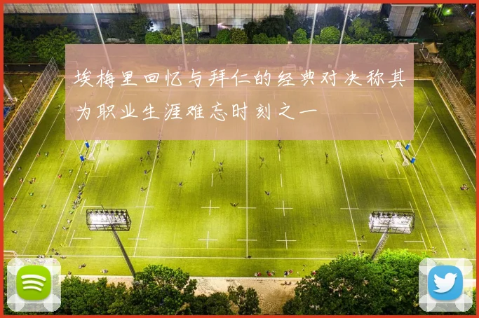 埃梅里回忆与拜仁的经典对决称其为职业生涯难忘时刻之一