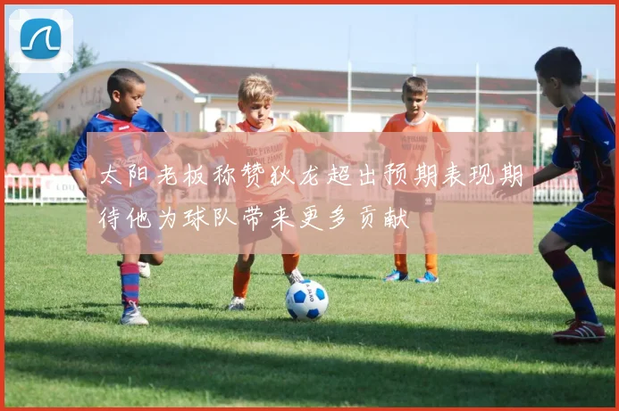 太阳老板称赞狄龙超出预期表现期待他为球队带来更多贡献