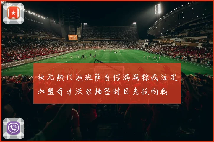 状元热门迪班萨自信满满称我注定加盟奇才沃尔抽签时目光投向我