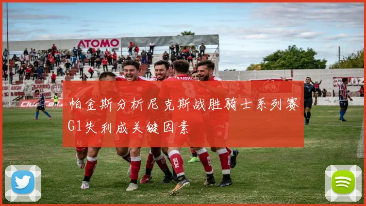 帕金斯分析尼克斯战胜骑士系列赛G1失利成关键因素