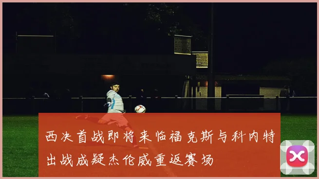西决首战即将来临福克斯与科内特出战成疑杰伦威重返赛场