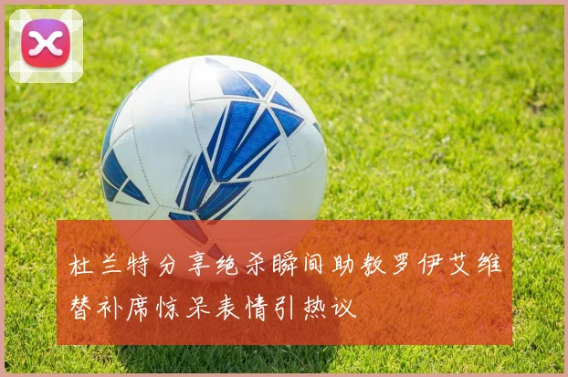 杜兰特分享绝杀瞬间助教罗伊艾维替补席惊呆表情引热议