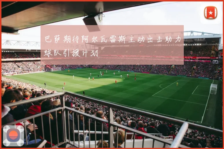 巴萨期待阿尔瓦雷斯主动出击助力球队引援计划