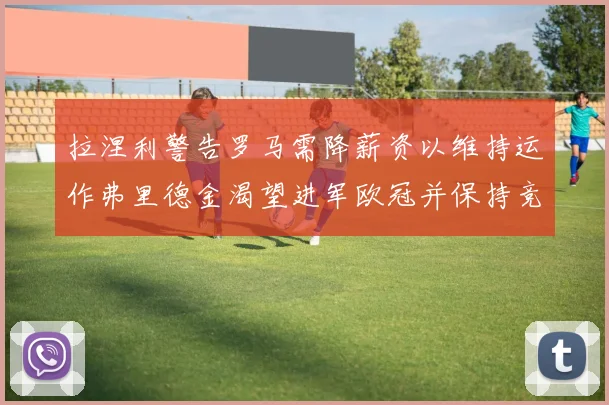 拉涅利警告罗马需降薪资以维持运作弗里德金渴望进军欧冠并保持竞争力