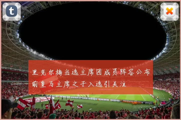 里克尔梅当选主席团成员阵容公布前皇马主席之子入选引关注