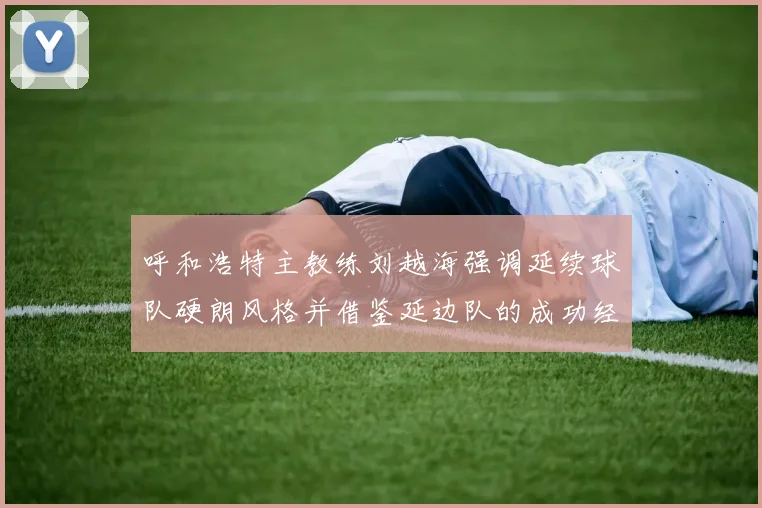 呼和浩特主教练刘越海强调延续球队硬朗风格并借鉴延边队的成功经验