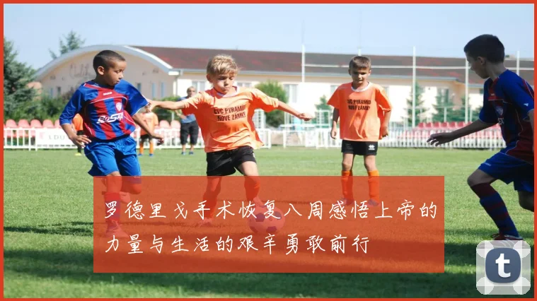 罗德里戈手术恢复八周感悟上帝的力量与生活的艰辛勇敢前行