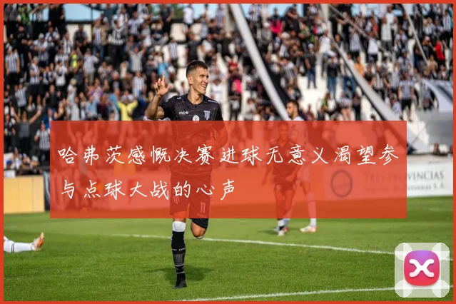 哈弗茨感慨决赛进球无意义渴望参与点球大战的心声