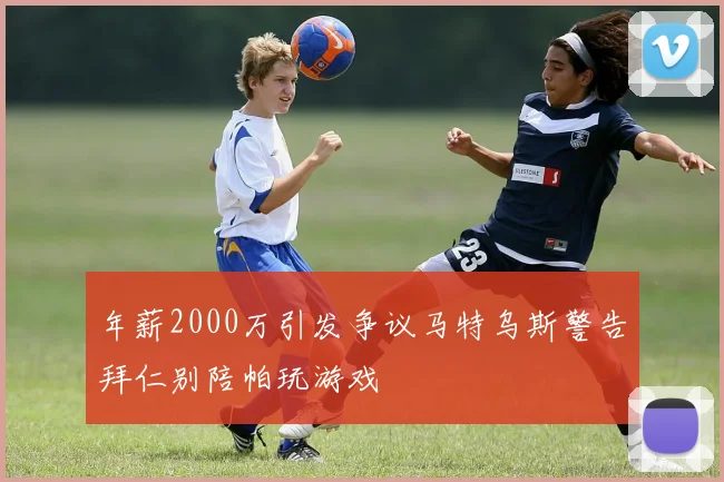 年薪2000万引发争议马特乌斯警告拜仁别陪帕玩游戏