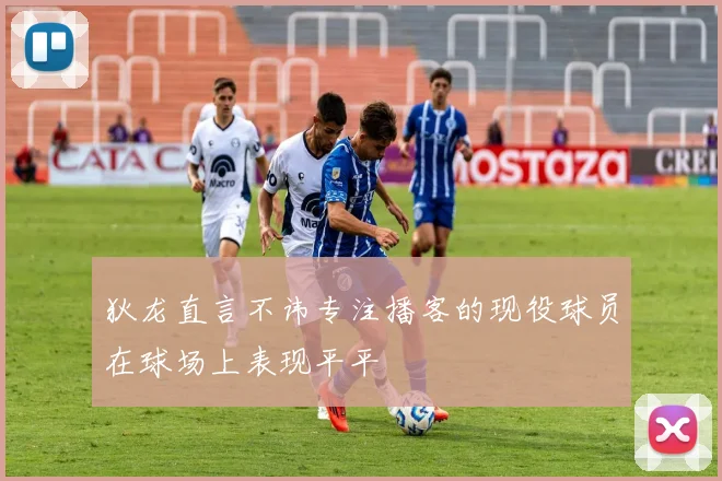 狄龙直言不讳专注播客的现役球员在球场上表现平平