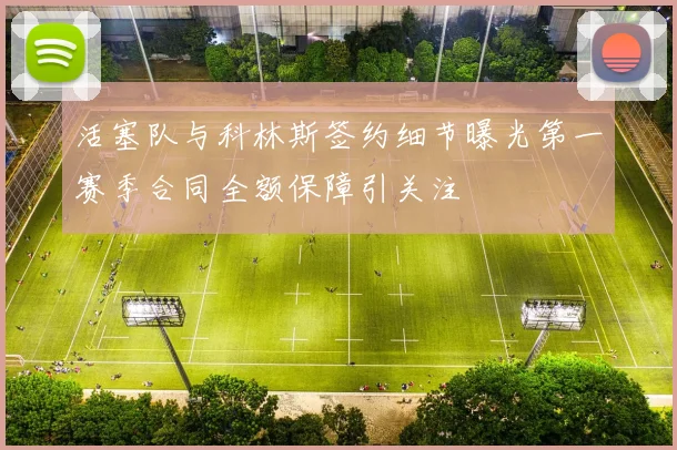 活塞队与科林斯签约细节曝光第一赛季合同全额保障引关注