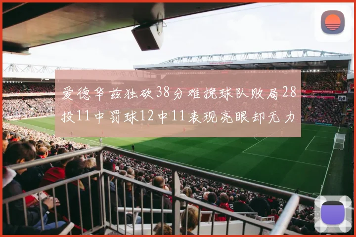 爱德华兹独砍38分难挽球队败局28投11中罚球12中11表现亮眼却无力回天