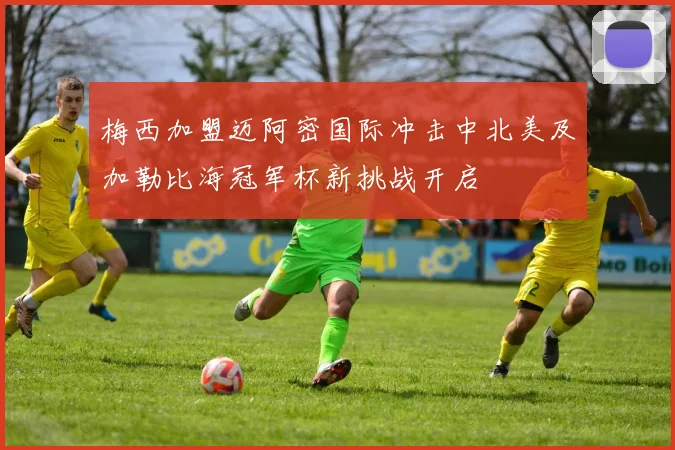梅西加盟迈阿密国际冲击中北美及加勒比海冠军杯新挑战开启